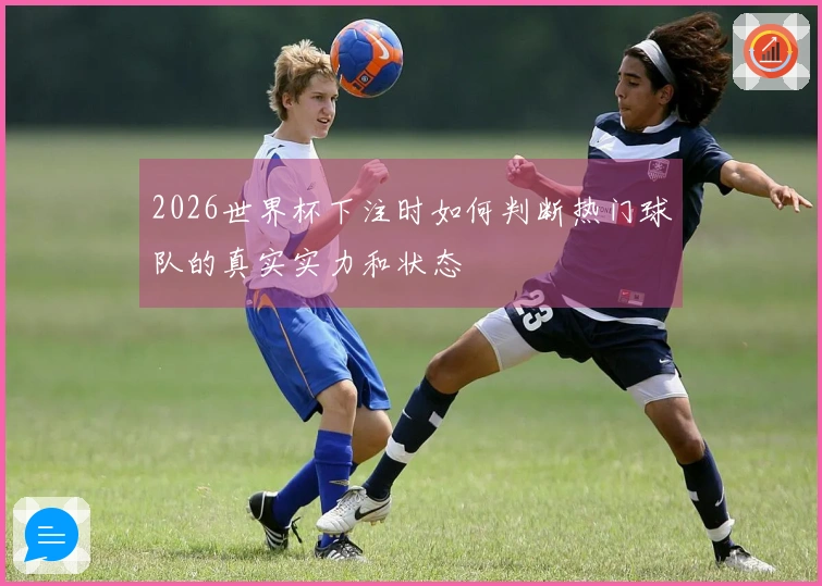 2026世界杯下注时如何判断热门球队的真实实力和状态