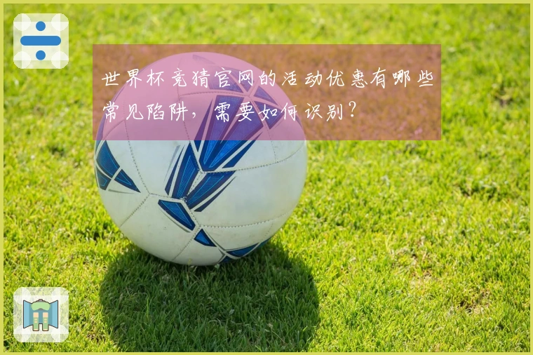 世界杯竞猜官网的活动优惠有哪些常见陷阱，需要如何识别？