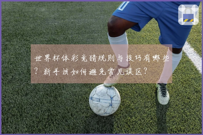 世界杯体彩竞猜规则与技巧有哪些？新手该如何避免常见误区？