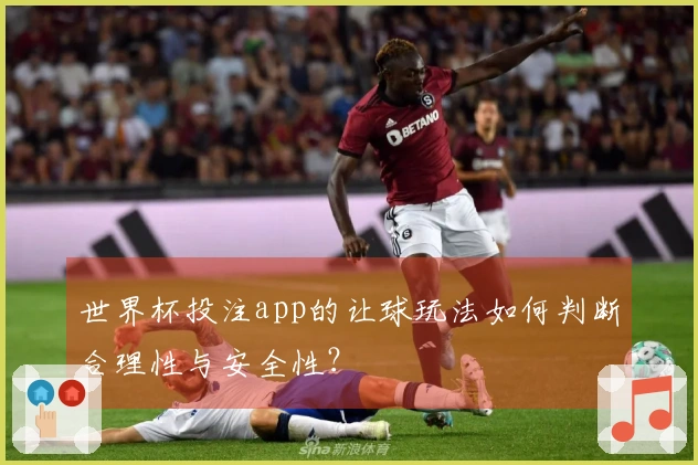 世界杯投注app的让球玩法如何判断合理性与安全性？
