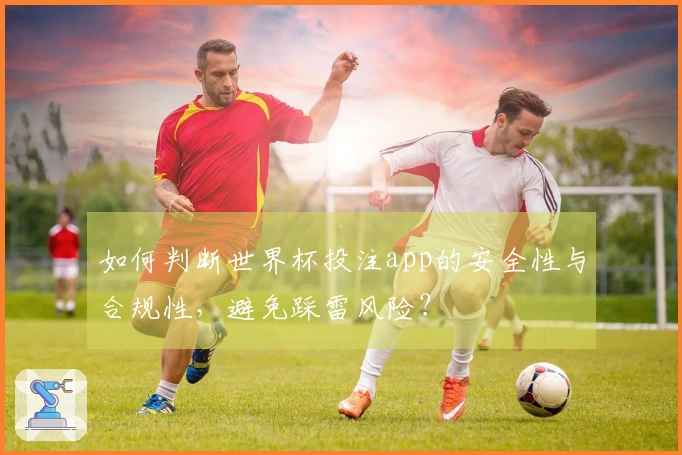 如何判断世界杯投注app的安全性与合规性，避免踩雷风险？