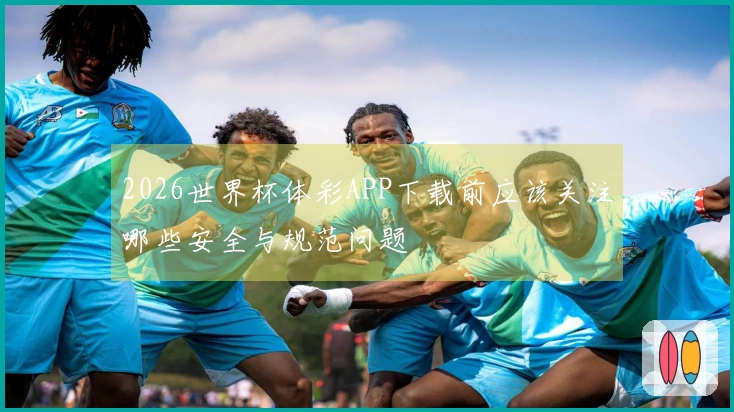 2026世界杯体彩APP下载前应该关注哪些安全与规范问题