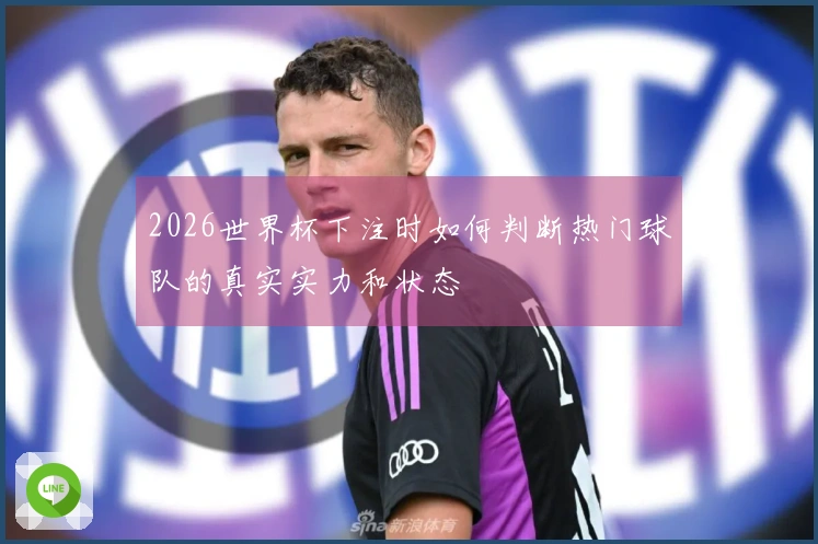 2026世界杯下注时如何判断热门球队的真实实力和状态