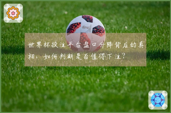世界杯投注平台盘口升降背后的真相，如何判断是否值得下注？
