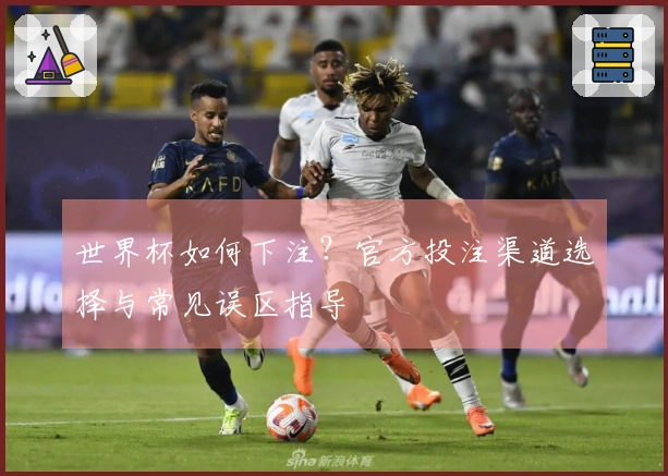 世界杯如何下注？官方投注渠道选择与常见误区指导