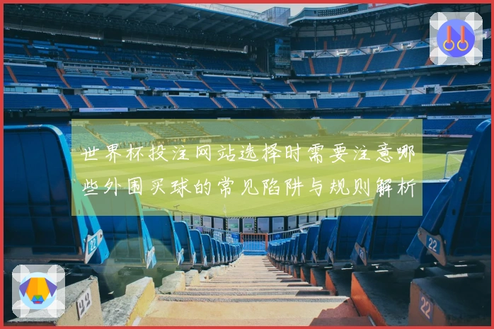 世界杯投注网站选择时需要注意哪些外围买球的常见陷阱与规则解析
