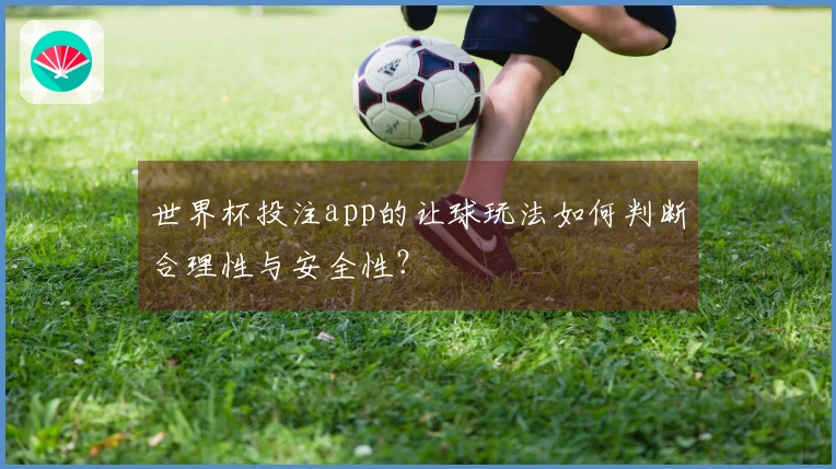 世界杯投注app的让球玩法如何判断合理性与安全性？