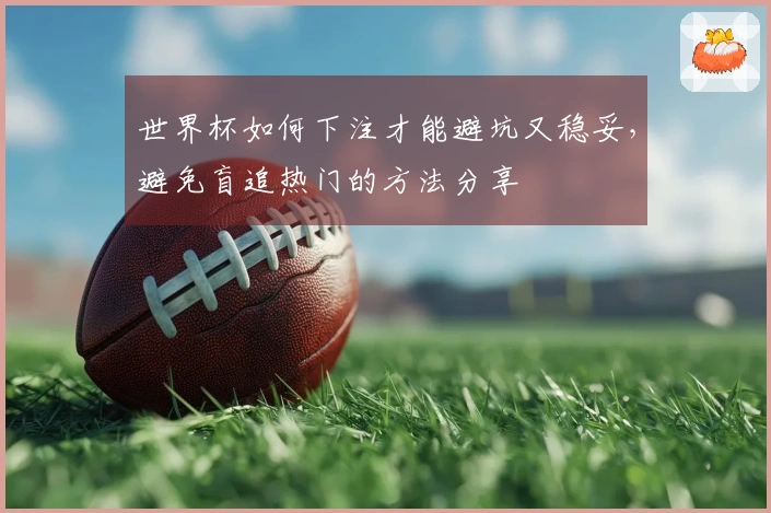 世界杯如何下注才能避坑又稳妥，避免盲追热门的方法分享